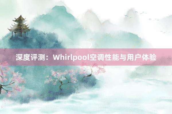 深度评测：Whirlpool空调性能与用户体验